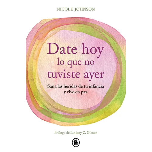 Date Hoy Lo Que No Tuviste Ayer. Sana Las Heridas de Tu Infancia Y Vive En Paz / Reparenting Your Inner Child