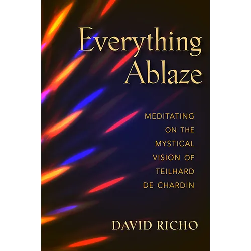 Everything Ablaze: Meditating on the Mystical Vision of Teilhard de Chardin