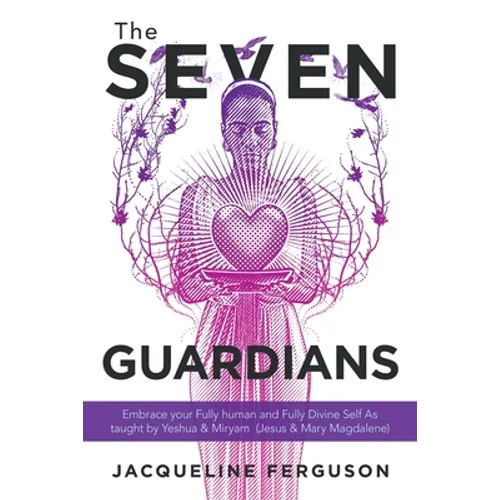 The Seven Guardians: Embrace Your Fully Human and Fully Divine Self as Taught by Yeshua & Miryam (Jesus & Mary Magdalene)