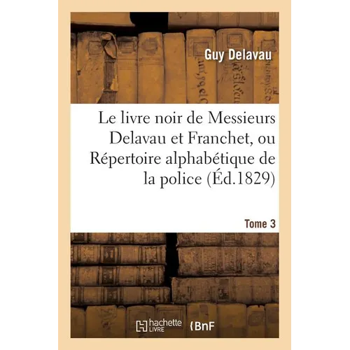 Le Livre Noir de Messieurs Delavau Et Franchet, Ou Répertoire Alphabétique de la Police . Tome 3: Politique Sous Le Ministère Déplorable