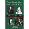An Anthology of the Jesus-centered Deists: Volume One: 1694 - 1730
