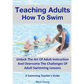Teaching Adults How To Swim: Unlock The Art Of Adult Instruction And Overcome The Challenges Of Adult Swimming Lessons. A Swimming Teacher's Guide