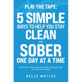 Play the Tape: 5 Simple Ways to Help You Get CLEAN and SOBER One Day at a Time Recovery From the Addiction of Drugs and Alcohol is Possible