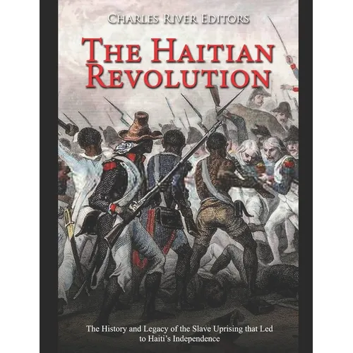 The Haitian Revolution: The History and Legacy of the Slave Uprising that Led to Haiti's Independence