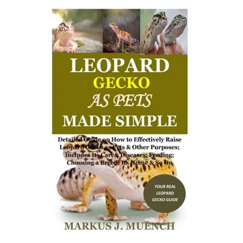 Leopard Gecko as Pets Made Simple: Detailed Guide on How to Effectively Raise Leopard Gecko as Pets & Other Purposes; Includes Its Care& Diseases; Fee