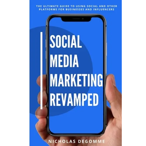 Social Media Marketing Revamped: The Ultimate Guide to Using Social and Other Platforms For Business and Influencers