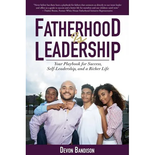Fatherhood Is Leadership: Your Playbook for Success, Self-Leadership, and a Richer Life