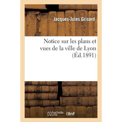 Notice Sur Les Plans Et Vues de la Ville de Lyon, de la Fin Du Xve Au Commencement Du Xviiie Siècle