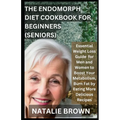 The Endomorph Diet Cookbook For Beginners (Seniors): Essential Weight Loss Guide for Men and Women to Boost Your Metabolism, Burn Fat by Eating More D