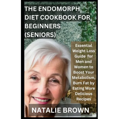 The Endomorph Diet Cookbook For Beginners (Seniors): Essential Weight Loss Guide for Men and Women to Boost Your Metabolism, Burn Fat by Eating More D