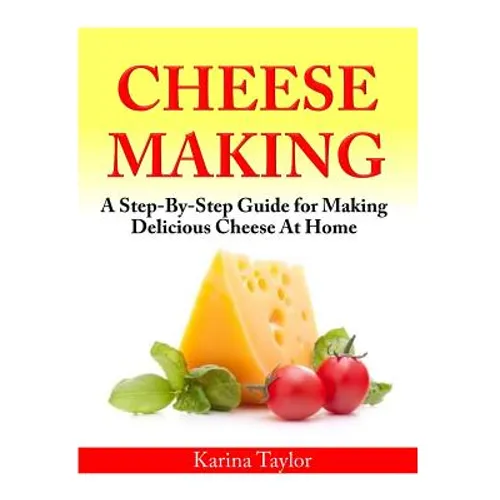 Cheese Making: A Step-By-Step Guide for Making Delicious Cheese At Home
