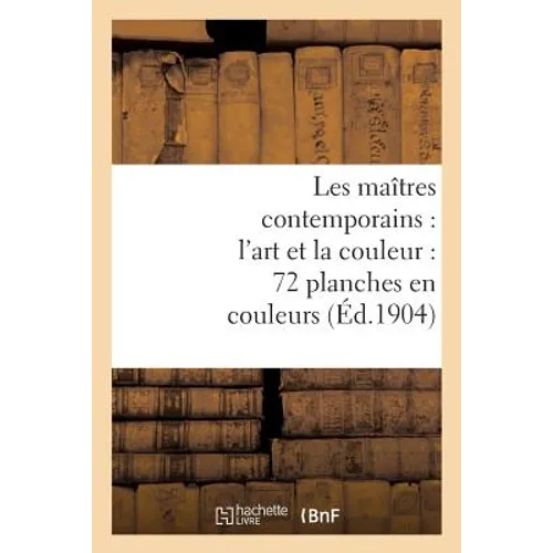 Les Maîtres Contemporains: l'Art Et La Couleur: 72 Planches En Couleurs: Accompagnées de Notices Inédites