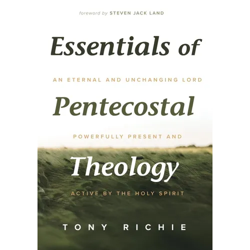 Essentials of Pentecostal Theology: An Eternal and Unchanging Lord Powerfully Present & Active by the Holy Spirit