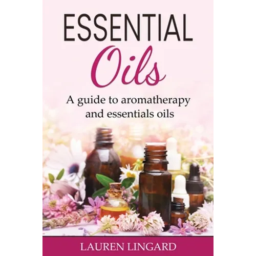 Essential Oils: A guide to aromatherapy and essential oils