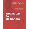 NIKON Z8 for Beginners: Capture Every Moment with Precision and Unlock New Creative Possibilities with the NIKON Z8's Superior Imaging and Adv