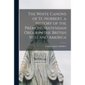 The White Canons of St. Norbert, a History of the Premonstratensian Order in the British Isles and America