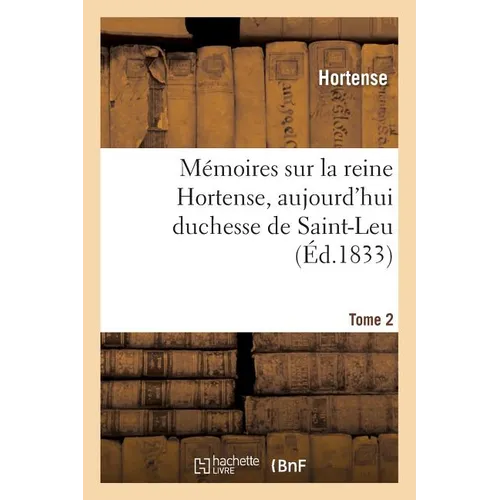 Mémoires Sur La Reine Hortense, Aujourd'hui Duchesse de Saint-Leu. Tome 2