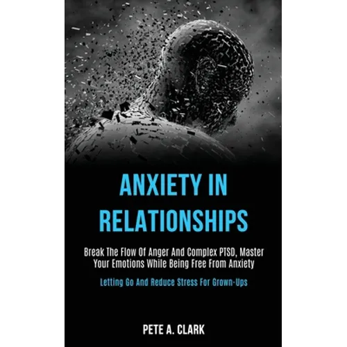 Anxiety in Relationships: Break the Flow of Anger and Complex Ptsd, Master Your Emotions While Being Free From Anxiety (Letting Go and Reduce Stress f