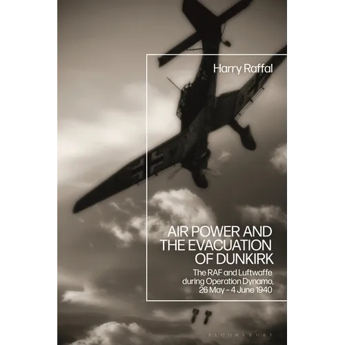 Air Power and the Evacuation of Dunkirk: The RAF and Luftwaffe During Operation Dynamo, 26 May - 4 June 1940