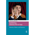 Exhibiting Chinese Art in Asia: Histories, Politics and Practices