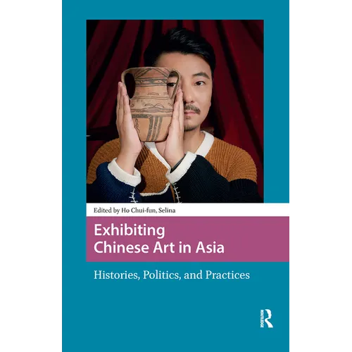 Exhibiting Chinese Art in Asia: Histories, Politics and Practices