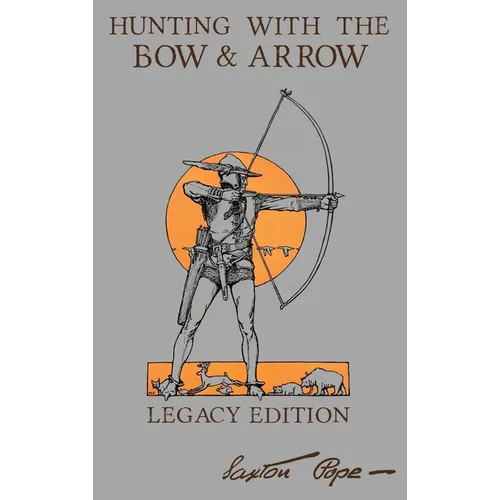 Hunting With The Bow And Arrow - Legacy Edition: The Classic Manual For Making And Using Archery Equipment For Marksmanship And Hunting