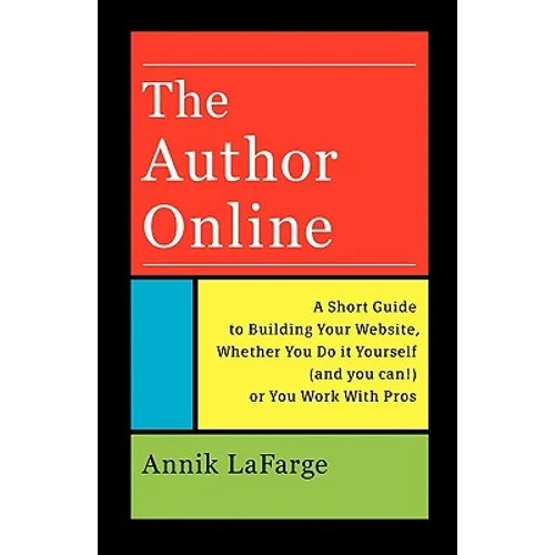 The Author Online: A Short Guide to Building Your Website, Whether You Do it Yourself (and you can!) or You Work With Pros