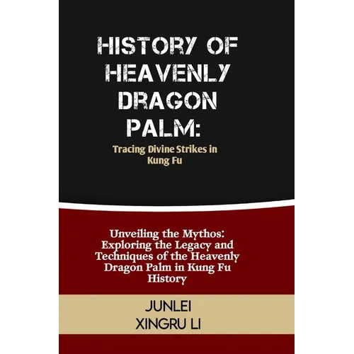 History of Heavenly Dragon Palm: Tracing Divine Strikes in Kung Fu: Unveiling the Mythos: Exploring the Legacy and Techniques of the Heavenly Dragon P
