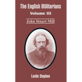 The English Utilitarians: Volume III (John Stuart Mill)