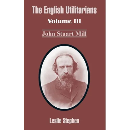 The English Utilitarians: Volume III (John Stuart Mill)