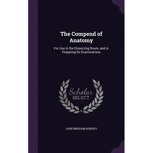 The Compend of Anatomy: For Use in the Dissecting Room, and in Preparing for Examinations