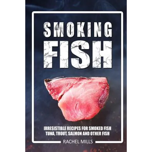 Smoking Fish: Irresistible Recipes for Smoked Fish (Tuna, Trout, Salmon and Other Fish)