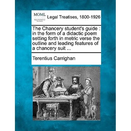 The Chancery Student's Guide: In the Form of a Didactic Poem Setting Forth in Metric Verse the Outline and Leading Features of a Chancery Suit ...
