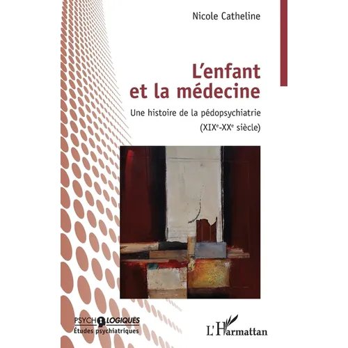 L'enfant et la médecine: Une histoire de la pédopsychiatrie (XIXEME-XXEME SIECLE)