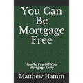 You Can Be Mortgage Free: How To Pay Off Your Mortgage Early