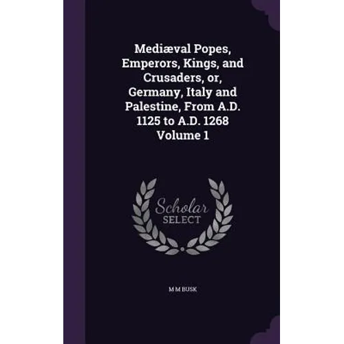 Mediæval Popes, Emperors, Kings, and Crusaders, or, Germany, Italy and Palestine, From A.D. 1125 to A.D. 1268 Volume 1