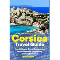Corsica Travel Guide: Your Ultimate Travel Companion to Discover the Enchanting Island of Corsica