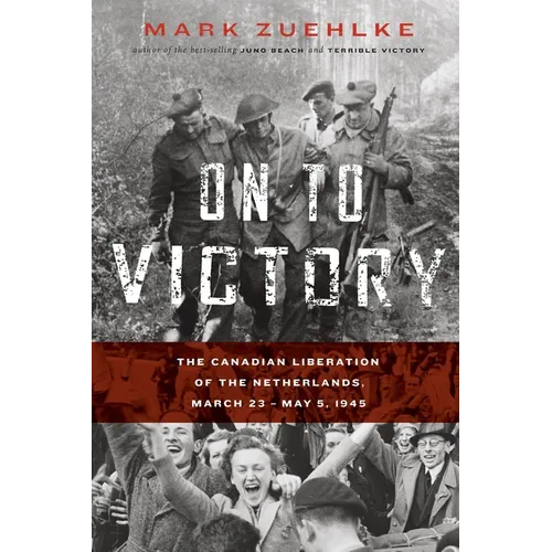 On to Victory: The Canadian Liberation of the Netherlands, March 23-May 5, 1945