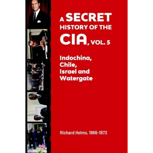 A Secret History of the CIA, Vol. 5: Indochina, Chile, Israel and Watergate: Richard Helms, 1966-1973