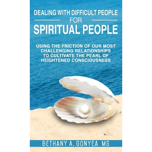 Dealing With Difficult People For Spiritual People: Using The Friction Of Our Most Challenging Relationships To Cultivate The Pearl of Heightened Cons