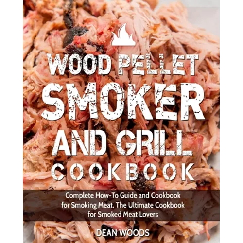 Wood Pellet Smoker and Grill Cookbook: Complete How-To Guide and Cookbook for Smoking Meat, The Ultimate Cookbook for Smoked Meat Lovers