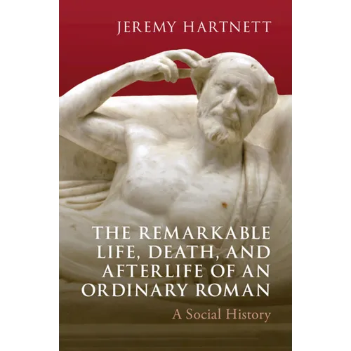 The Remarkable Life, Death, and Afterlife of an Ordinary Roman: A Social History