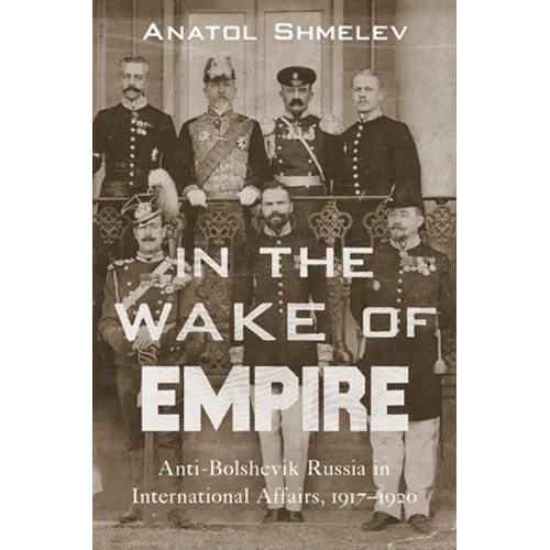 In the Wake of Empire: Anti-Bolshevik Russia in International Affairs, 1917-1920
