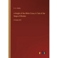 A Knight of the White Cross; A Tale of the Siege of Rhodes: in large print