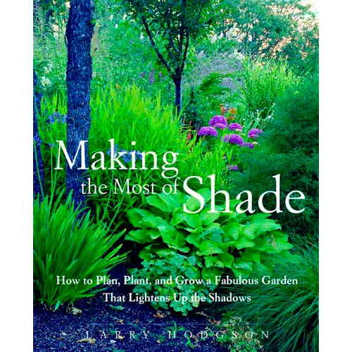 Making the Most of Shade: How to Plan, Plant, and Grow a Fabulous Garden That Lightens Up the Shadows