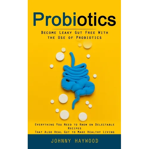 Probiotics: Become Leaky Gut Free With the Use of Probiotics (Everything You Need to Know on Delectable Recipes That Also Heal Gut to Make Healthy Liv