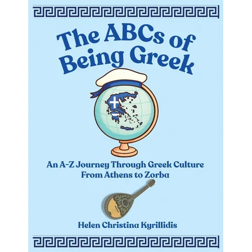 The ABCs of Being Greek: An A-Z Journey Through Greek Culture From Athens To Zorba