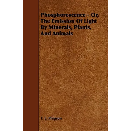 Phosphorescence: Or, the Emission of Light by Minerals, Plants, and Animals
