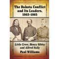 The Dakota Conflict and Its Leaders, 1862-1865: Little Crow, Henry Sibley and Alfred Sully