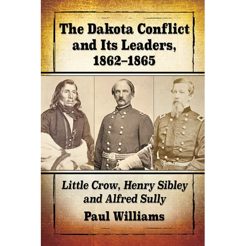 The Dakota Conflict and Its Leaders, 1862-1865: Little Crow, Henry Sibley and Alfred Sully